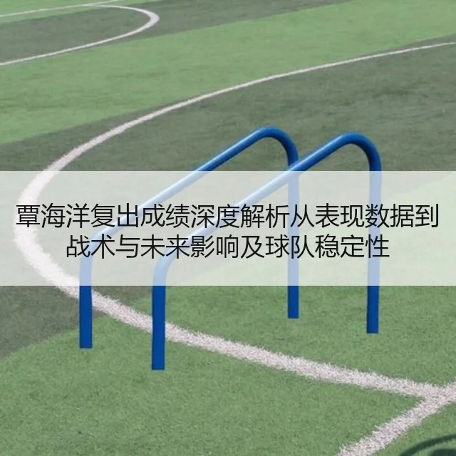 覃海洋复出成绩深度解析从表现数据到战术与未来影响及球队稳定性